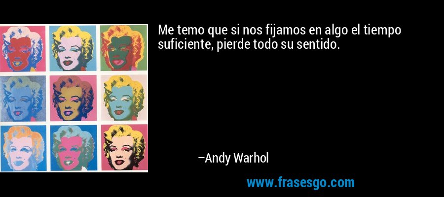 Me temo que si nos fijamos en algo el tiempo suficiente, pierde todo su sentido. – Andy Warhol