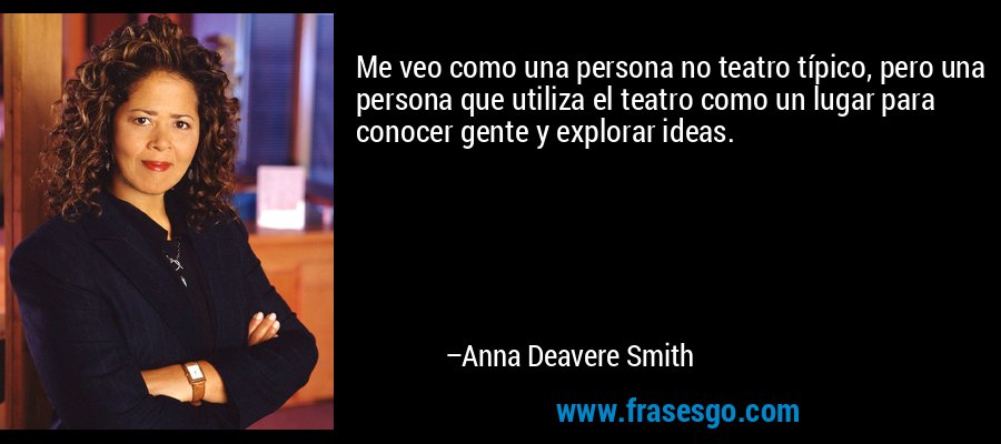 Me veo como una persona no teatro típico, pero una persona que utiliza el teatro como un lugar para conocer gente y explorar ideas. – Anna Deavere Smith