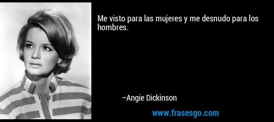 Me visto para las mujeres y me desnudo para los hombres. – Angie Dickinson