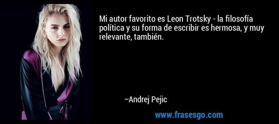 Mi autor favorito es Leon Trotsky - la filosofía política y su forma de escribir es hermosa, y muy relevante, también. – Andrej Pejic