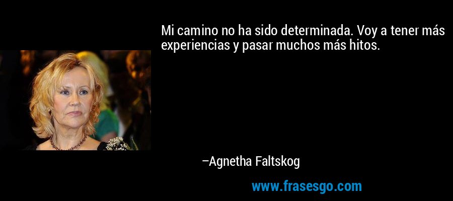 Mi camino no ha sido determinada. Voy a tener más experiencias y pasar muchos más hitos. – Agnetha Faltskog