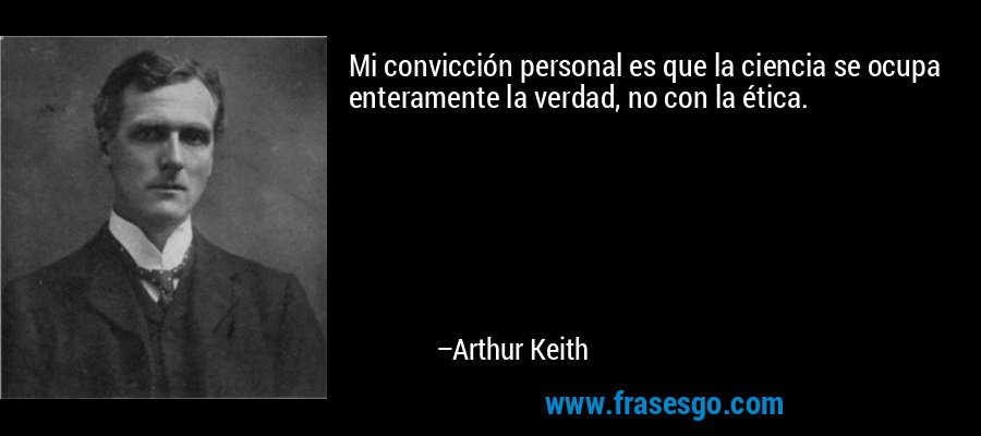 Mi convicción personal es que la ciencia se ocupa enteramente la verdad, no con la ética. – Arthur Keith