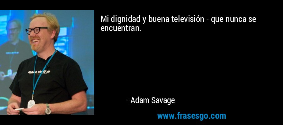 Mi dignidad y buena televisión - que nunca se encuentran. – Adam Savage