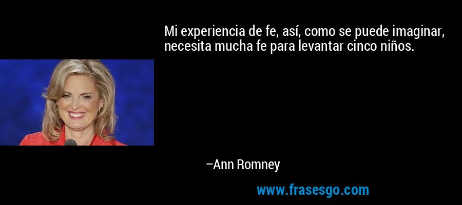 Mi experiencia de fe, así, como se puede imaginar, necesita mucha fe para levantar cinco niños. – Ann Romney