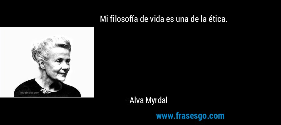 Mi filosofía de vida es una de la ética. – Alva Myrdal
