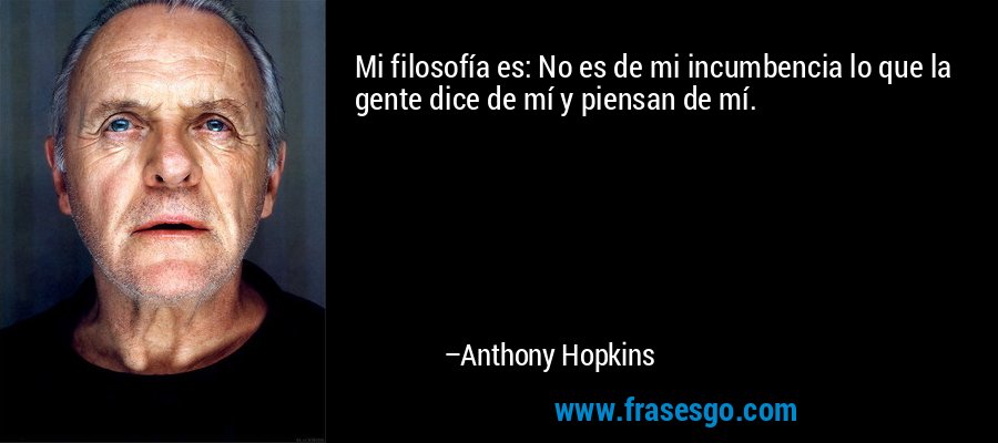 Mi filosofía es: No es de mi incumbencia lo que la gente dice de mí y piensan de mí. – Anthony Hopkins