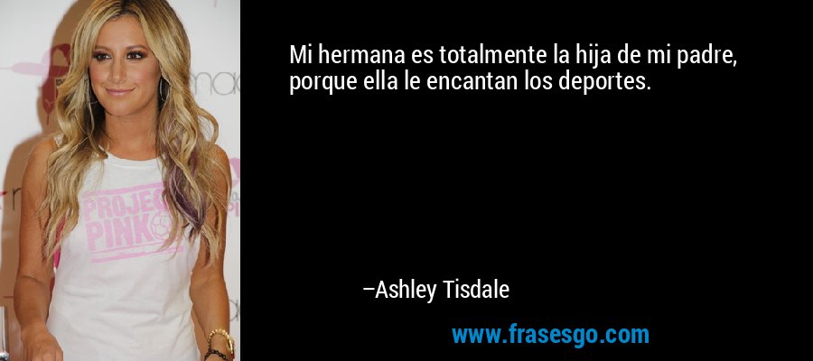 Mi hermana es totalmente la hija de mi padre, porque ella le encantan los deportes. – Ashley Tisdale