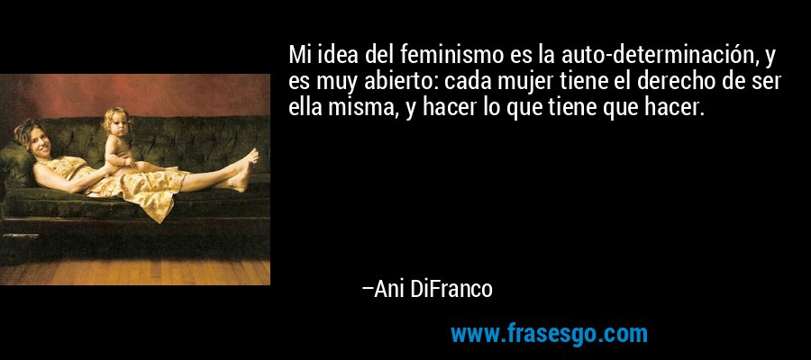 Mi idea del feminismo es la auto-determinación, y es muy abierto: cada mujer tiene el derecho de ser ella misma, y ​​hacer lo que tiene que hacer. – Ani DiFranco