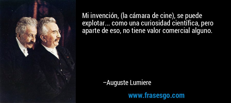 Mi invención, (la cámara de cine), se puede explotar... como una curiosidad científica, pero aparte de eso, no tiene valor comercial alguno. – Auguste Lumiere