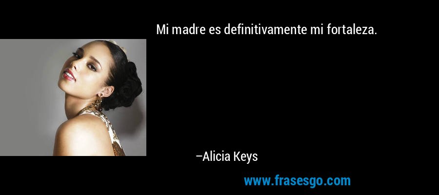 Mi madre es definitivamente mi fortaleza. – Alicia Keys