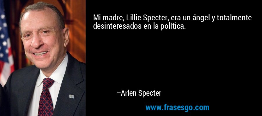 Mi madre, Lillie Specter, era un ángel y totalmente desinteresados ​​en la política. – Arlen Specter