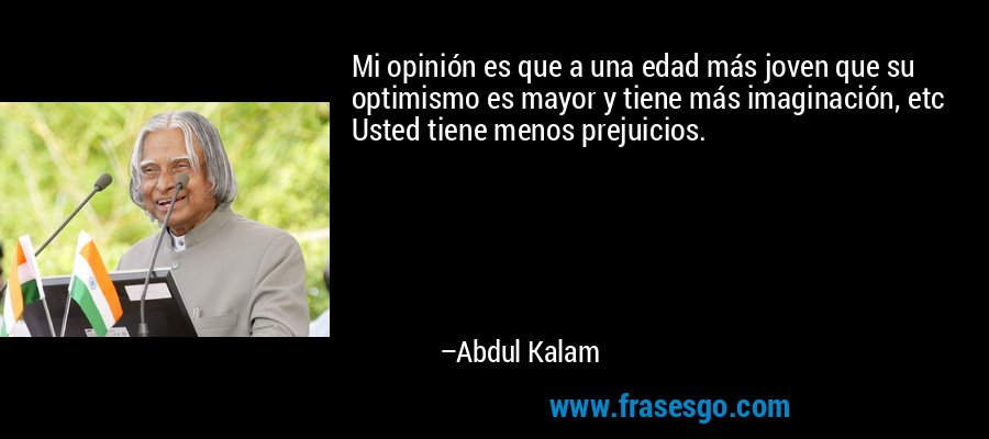 Mi opinión es que a una edad más joven que su optimismo es mayor y tiene más imaginación, etc Usted tiene menos prejuicios. – Abdul Kalam
