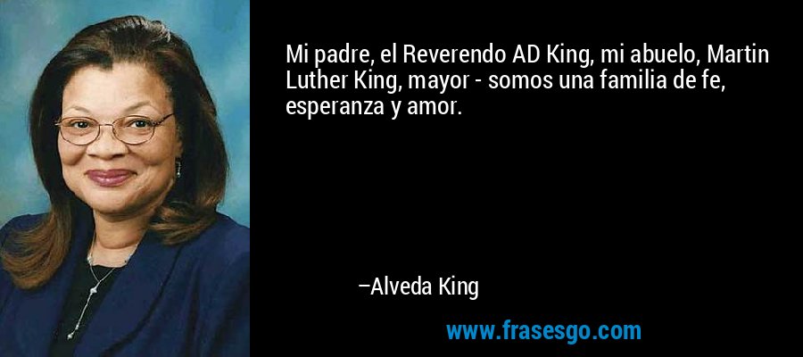 Mi padre, el Reverendo AD King, mi abuelo, Martin Luther King, mayor - somos una familia de fe, esperanza y amor. – Alveda King