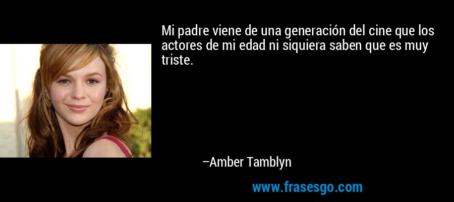Mi padre viene de una generación del cine que los actores de mi edad ni siquiera saben que es muy triste. – Amber Tamblyn