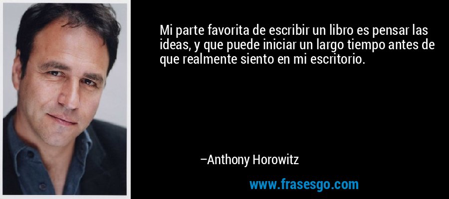 Mi parte favorita de escribir un libro es pensar las ideas, y que puede iniciar un largo tiempo antes de que realmente siento en mi escritorio. – Anthony Horowitz