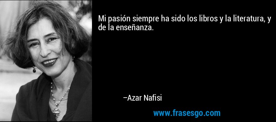Mi pasión siempre ha sido los libros y la literatura, y de la enseñanza. – Azar Nafisi