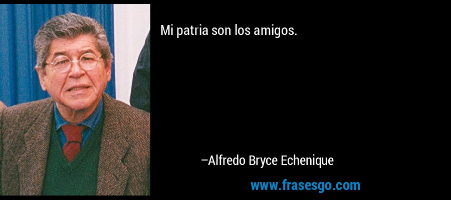 Mi patria son los amigos. – Alfredo Bryce Echenique