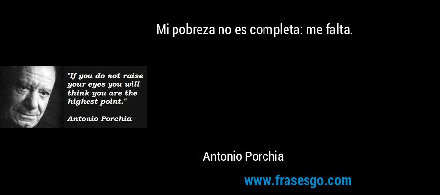 Mi pobreza no es completa: me falta. – Antonio Porchia