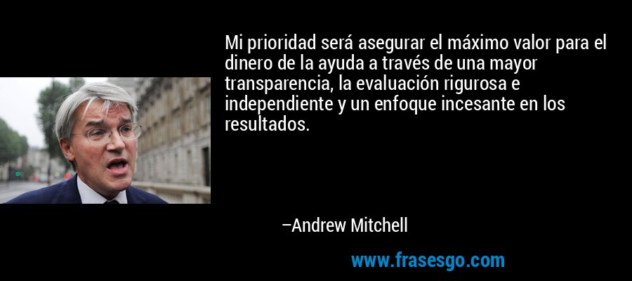 Mi prioridad será asegurar el máximo valor para el dinero de la ayuda a través de una mayor transparencia, la evaluación rigurosa e independiente y un enfoque incesante en los resultados. – Andrew Mitchell