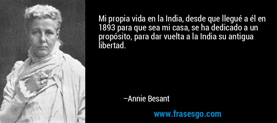 Mi propia vida en la India, desde que llegué a él en 1893 para que sea mi casa, se ha dedicado a un propósito, para dar vuelta a la India su antigua libertad. – Annie Besant