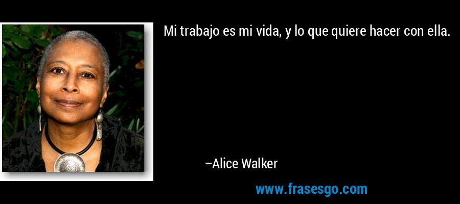 Mi trabajo es mi vida, y lo que quiere hacer con ella. – Alice Walker