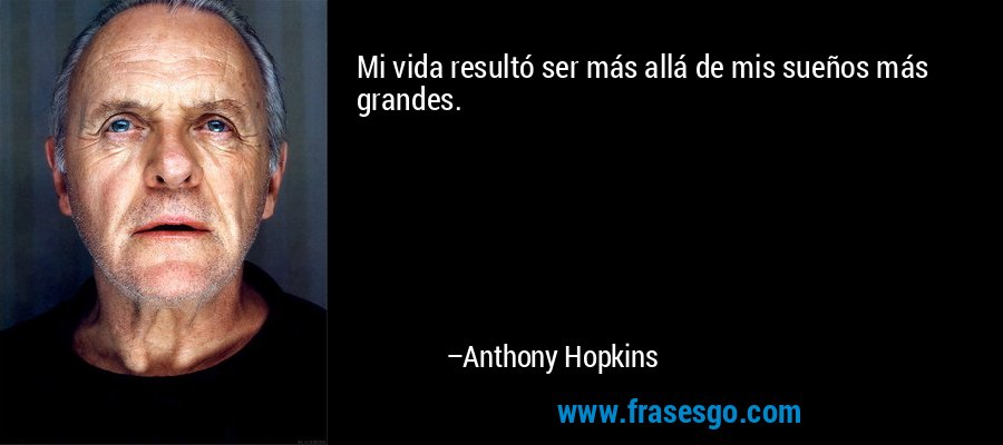 Mi vida resultó ser más allá de mis sueños más grandes. – Anthony Hopkins