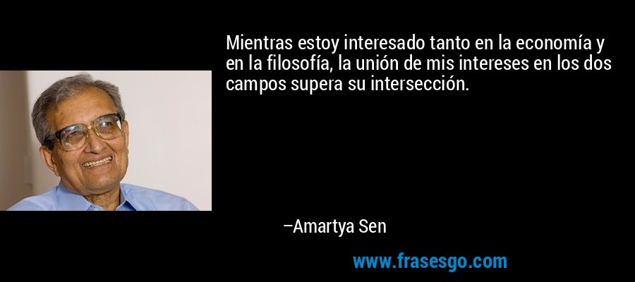 Mientras estoy interesado tanto en la economía y en la filosofía, la unión de mis intereses en los dos campos supera su intersección. – Amartya Sen