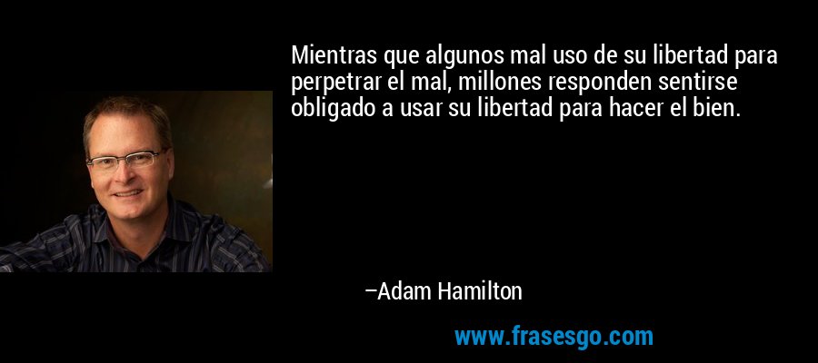 Mientras que algunos mal uso de su libertad para perpetrar el mal, millones responden sentirse obligado a usar su libertad para hacer el bien. – Adam Hamilton