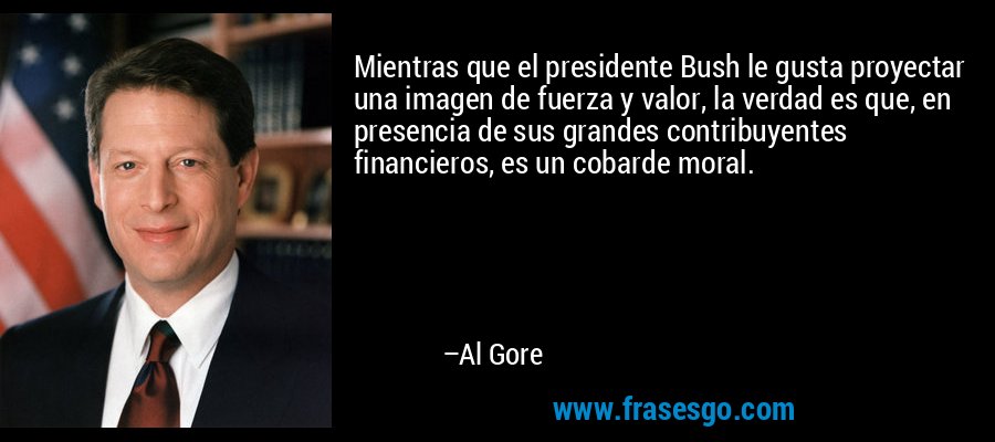 Mientras que el presidente Bush le gusta proyectar una imagen de fuerza y ​​valor, la verdad es que, en presencia de sus grandes contribuyentes financieros, es un cobarde moral. – Al Gore