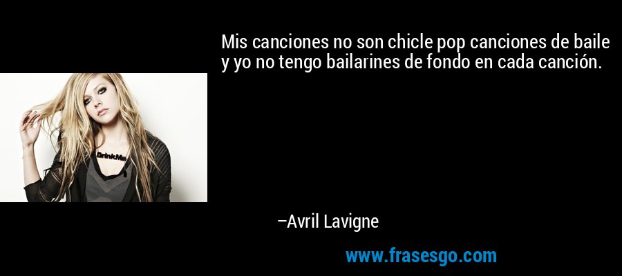 Mis canciones no son chicle pop canciones de baile y yo no tengo bailarines de fondo en cada canción. – Avril Lavigne