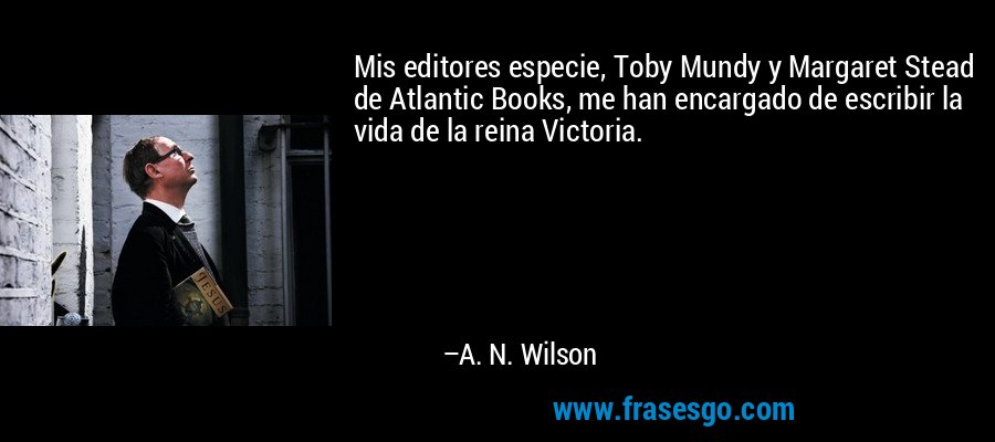Mis editores especie, Toby Mundy y Margaret Stead de Atlantic Books, me han encargado de escribir la vida de la reina Victoria. – A. N. Wilson