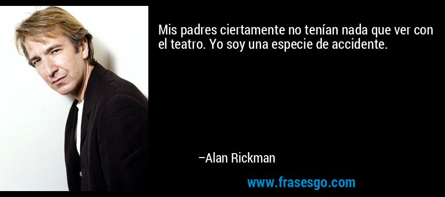 Mis padres ciertamente no tenían nada que ver con el teatro. Yo soy una especie de accidente. – Alan Rickman