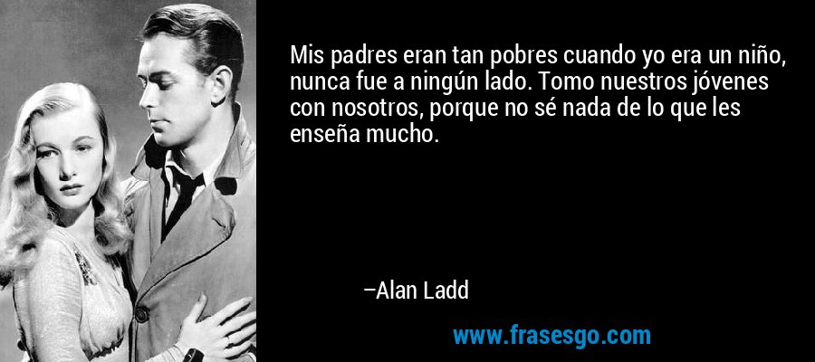 Mis padres eran tan pobres cuando yo era un niño, nunca fue a ningún lado. Tomo nuestros jóvenes con nosotros, porque no sé nada de lo que les enseña mucho. – Alan Ladd