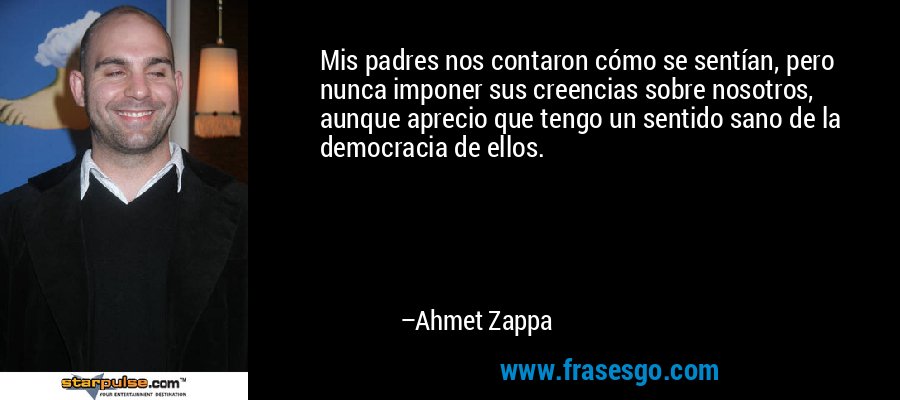 Mis padres nos contaron cómo se sentían, pero nunca imponer sus creencias sobre nosotros, aunque aprecio que tengo un sentido sano de la democracia de ellos. – Ahmet Zappa