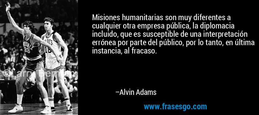 Misiones humanitarias son muy diferentes a cualquier otra empresa pública, la diplomacia incluido, que es susceptible de una interpretación errónea por parte del público, por lo tanto, en última instancia, al fracaso. – Alvin Adams
