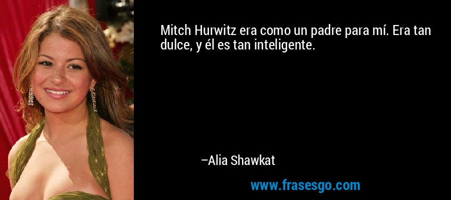 Mitch Hurwitz era como un padre para mí. Era tan dulce, y él es tan inteligente. – Alia Shawkat
