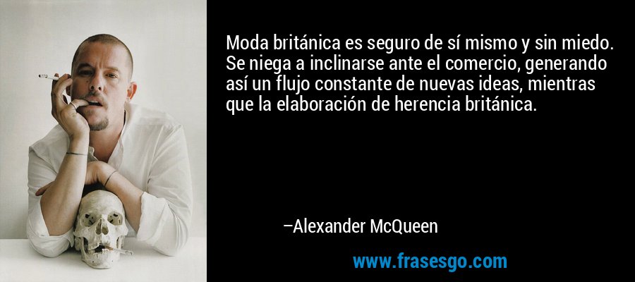 Moda británica es seguro de sí mismo y sin miedo. Se niega a inclinarse ante el comercio, generando así un flujo constante de nuevas ideas, mientras que la elaboración de herencia británica. – Alexander McQueen