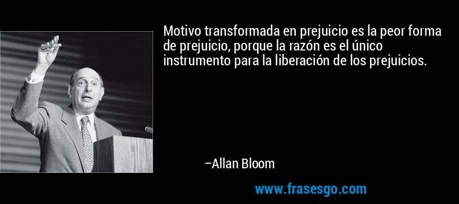 Motivo transformada en prejuicio es la peor forma de prejuicio, porque la razón es el único instrumento para la liberación de los prejuicios. – Allan Bloom