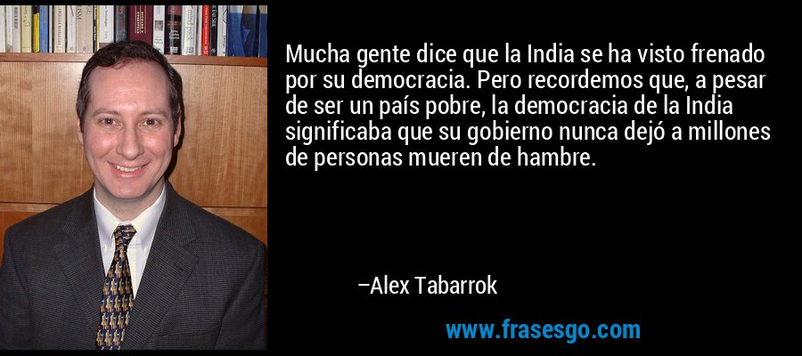 Mucha gente dice que la India se ha visto frenado por su democracia. Pero recordemos que, a pesar de ser un país pobre, la democracia de la India significaba que su gobierno nunca dejó a millones de personas mueren de hambre. – Alex Tabarrok