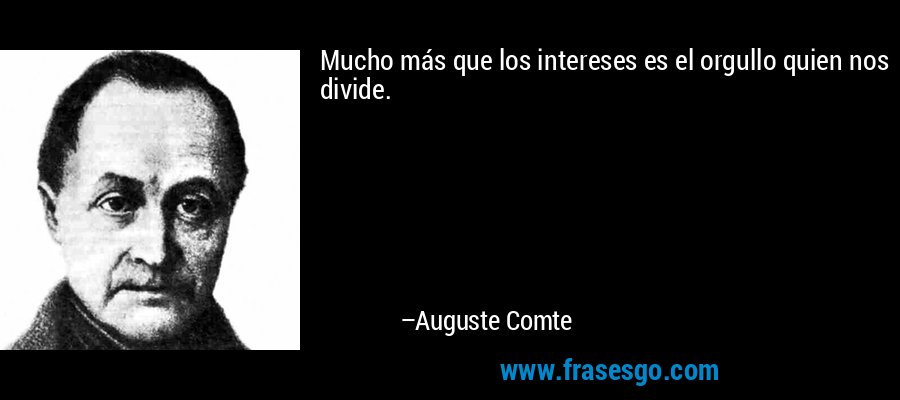 Mucho más que los intereses es el orgullo quien nos divide. – Auguste Comte