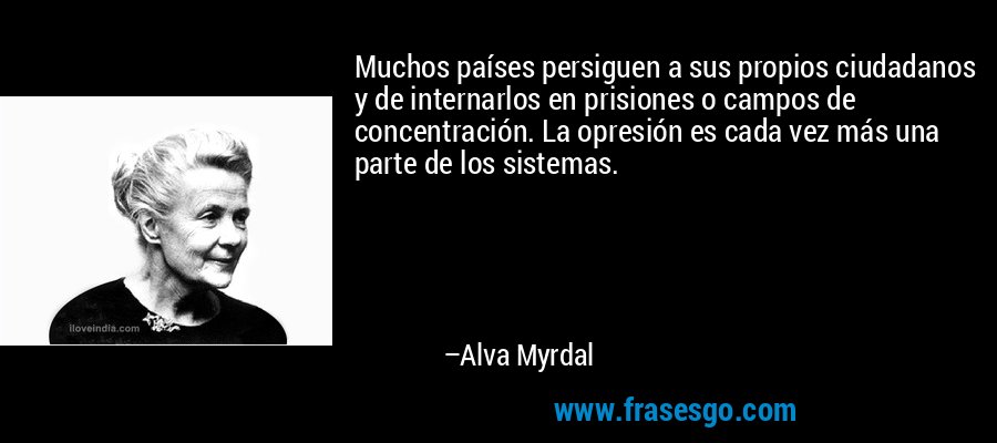 Muchos países persiguen a sus propios ciudadanos y de internarlos en prisiones o campos de concentración. La opresión es cada vez más una parte de los sistemas. – Alva Myrdal