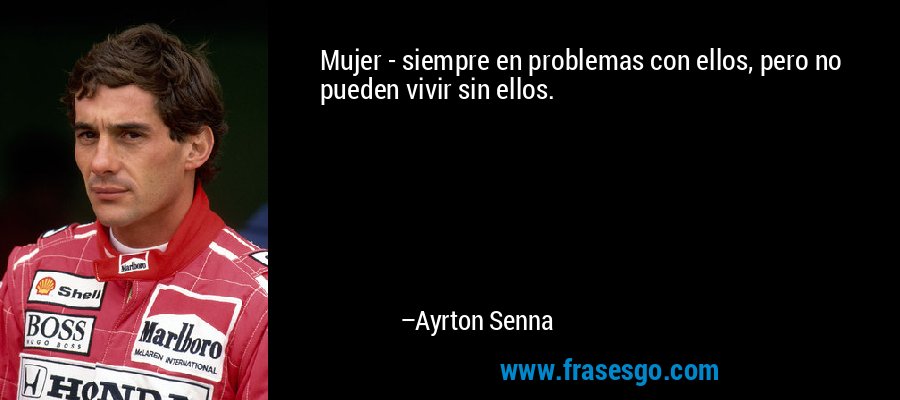 Mujer - siempre en problemas con ellos, pero no pueden vivir sin ellos. – Ayrton Senna