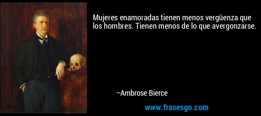 Mujeres enamoradas tienen menos vergüenza que los hombres. Tienen menos de lo que avergonzarse. – Ambrose Bierce