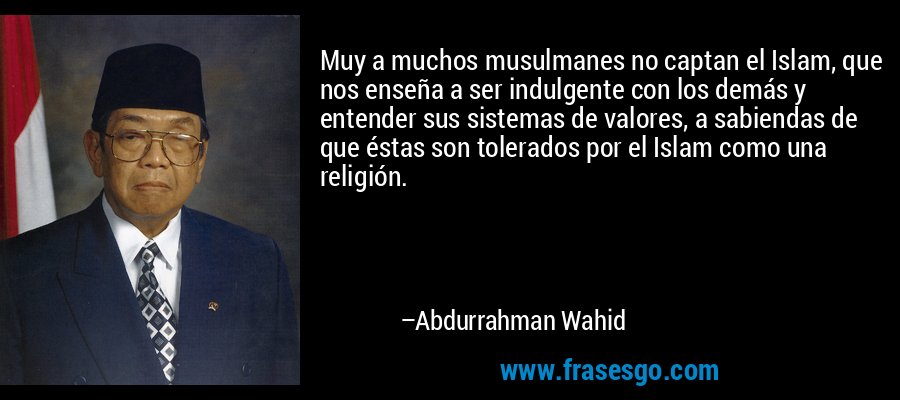 Muy a muchos musulmanes no captan el Islam, que nos enseña a ser indulgente con los demás y entender sus sistemas de valores, a sabiendas de que éstas son tolerados por el Islam como una religión. – Abdurrahman Wahid