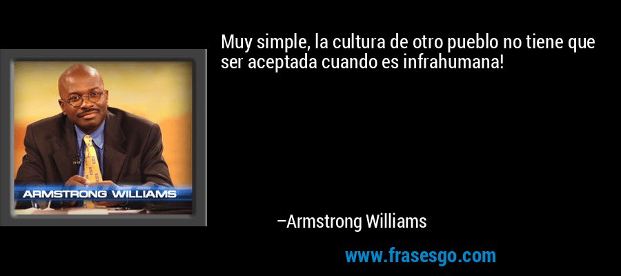 Muy simple, la cultura de otro pueblo no tiene que ser aceptada cuando es infrahumana! – Armstrong Williams
