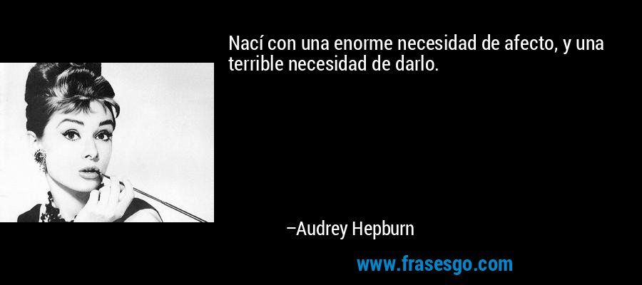 Nací con una enorme necesidad de afecto, y una terrible necesidad de darlo. – Audrey Hepburn