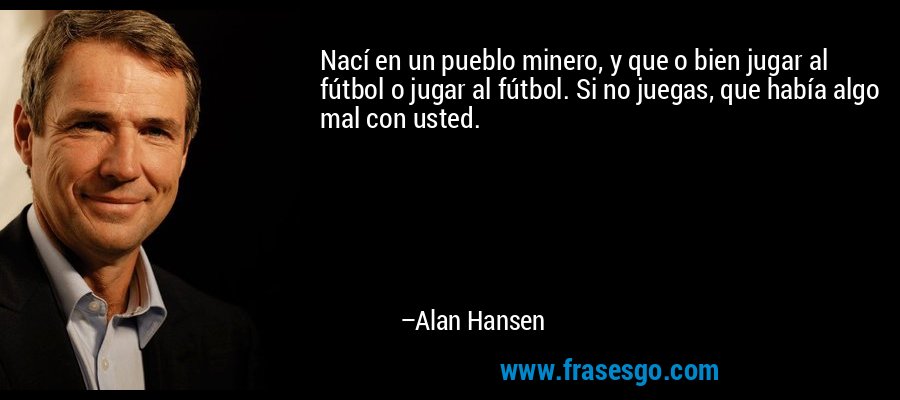 Nací en un pueblo minero, y que o bien jugar al fútbol o jugar al fútbol. Si no juegas, que había algo mal con usted. – Alan Hansen