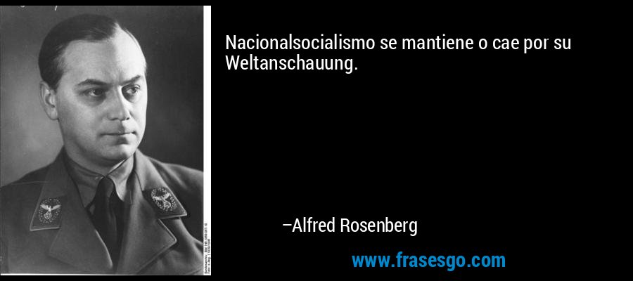 Nacionalsocialismo se mantiene o cae por su Weltanschauung. – Alfred Rosenberg
