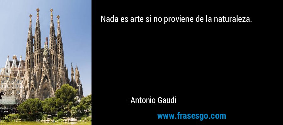 Nada es arte si no proviene de la naturaleza. – Antonio Gaudi