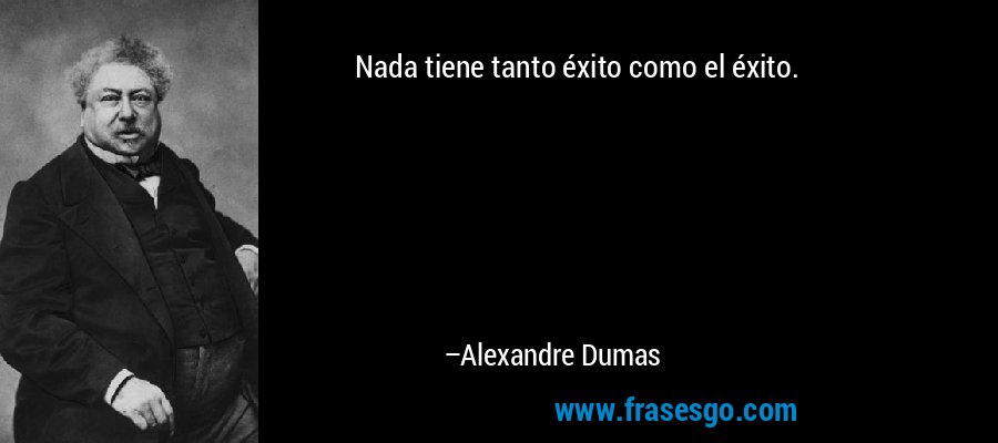 Nada tiene tanto éxito como el éxito. – Alexandre Dumas